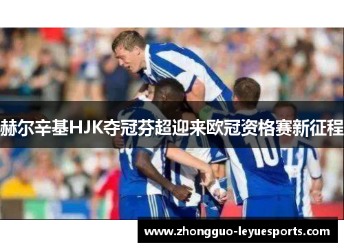 赫尔辛基HJK夺冠芬超迎来欧冠资格赛新征程 赫尔辛基HJK夺冠芬超迎来欧冠资格赛新征程