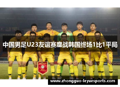 中国男足U23友谊赛鏖战韩国终场1比1平局 中国男足U23友谊赛鏖战韩国终场1比1平局