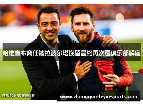 哈维宣布离任被拉波尔塔挽留最终再次遭俱乐部解雇 哈维宣布离任被拉波尔塔挽留最终再次遭俱乐部解雇