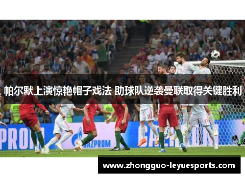 帕尔默上演惊艳帽子戏法 助球队逆袭曼联取得关键胜利 帕尔默上演惊艳帽子戏法 助球队逆袭曼联取得关键胜利